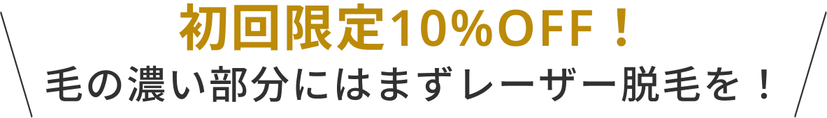  初回限定10%OFF！ 毛の濃い部分にはまずレーザー脱毛を！